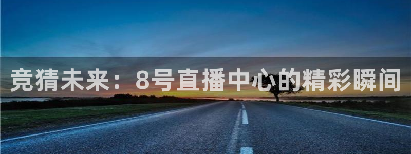 178直播体育app官网下载：竞猜未来：8号直播中心的精彩瞬间